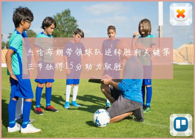 杰伦布朗带领球队逆转胜利关键第三节独得15分助力取胜