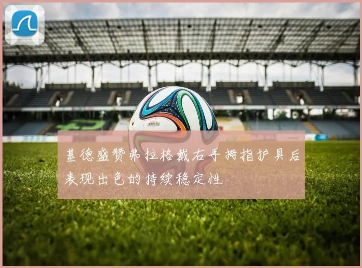 基德盛赞弗拉格戴右手拇指护具后表现出色的持续稳定性