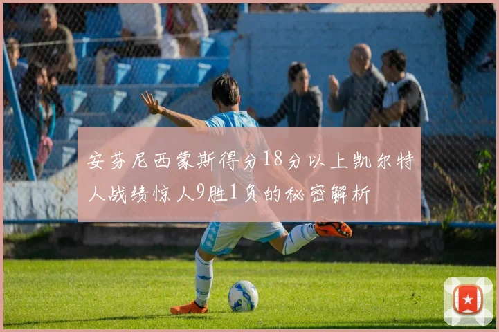 安芬尼西蒙斯得分18分以上凯尔特人战绩惊人9胜1负的秘密解析