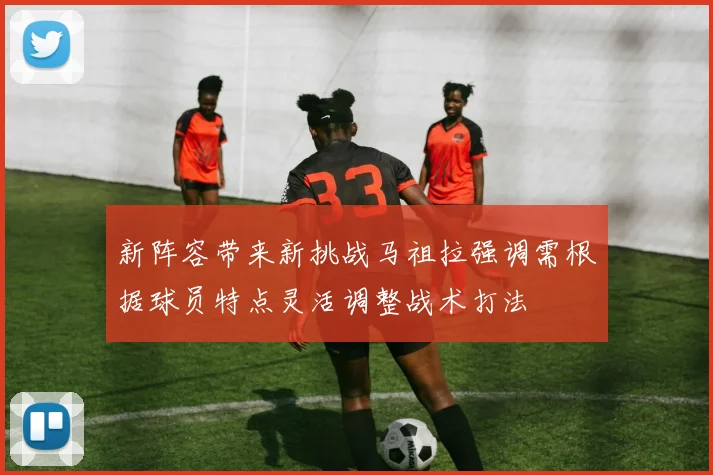 新阵容带来新挑战马祖拉强调需根据球员特点灵活调整战术打法
