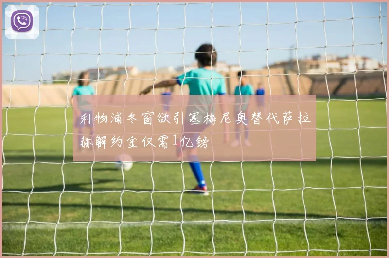 利物浦冬窗欲引塞梅尼奥替代萨拉赫解约金仅需1亿镑