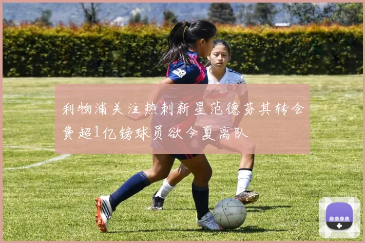 利物浦关注热刺新星范德芬其转会费超1亿镑球员欲今夏离队