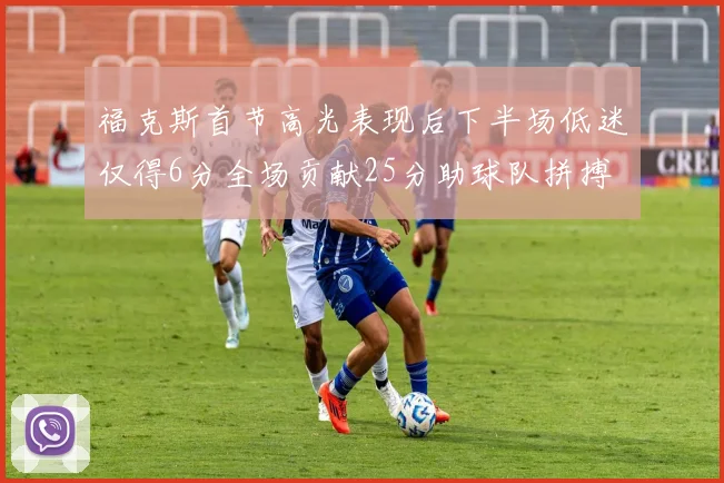 福克斯首节高光表现后下半场低迷仅得6分全场贡献25分助球队拼搏