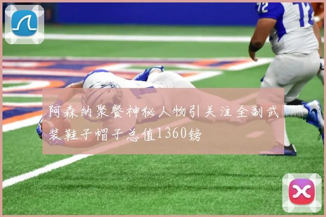 阿森纳聚餐神秘人物引关注全副武装鞋子帽子总值1360镑