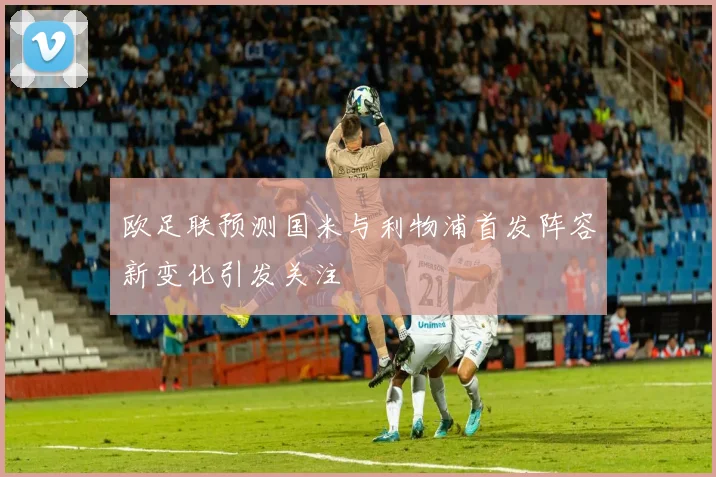 欧足联预测国米与利物浦首发阵容新变化引发关注