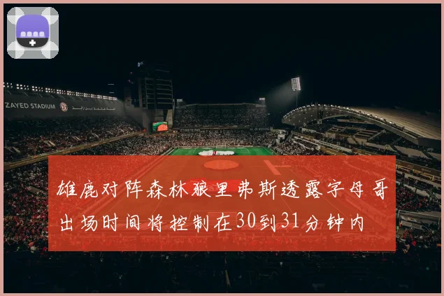 雄鹿对阵森林狼里弗斯透露字母哥出场时间将控制在30到31分钟内