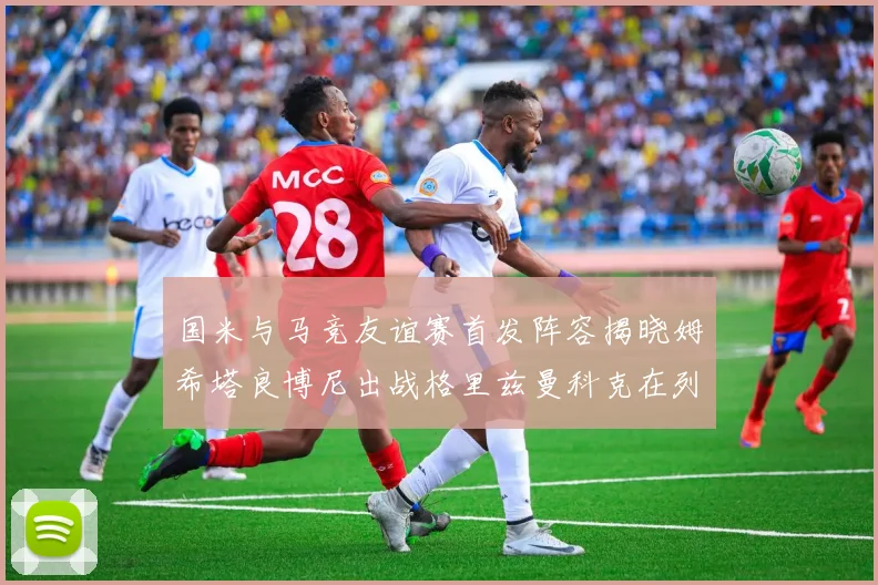 国米与马竞友谊赛首发阵容揭晓姆希塔良博尼出战格里兹曼科克在列