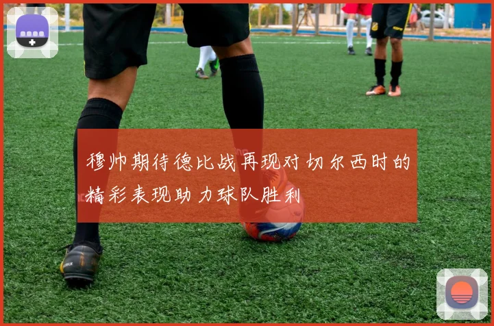 穆帅期待德比战再现对切尔西时的精彩表现助力球队胜利