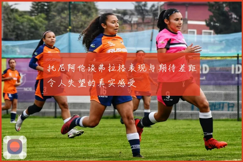 托尼阿伦谈弗拉格表现与期待差距令人失望的真实感受