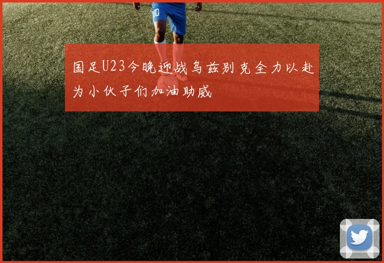 国足U23今晚迎战乌兹别克全力以赴为小伙子们加油助威