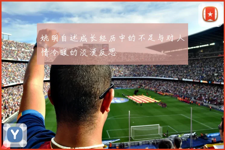 姚明自述成长经历中的不足与对人情冷暖的淡漠反思