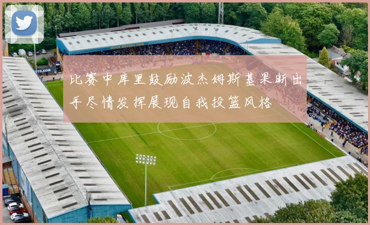 比赛中库里鼓励波杰姆斯基果断出手尽情发挥展现自我投篮风格
