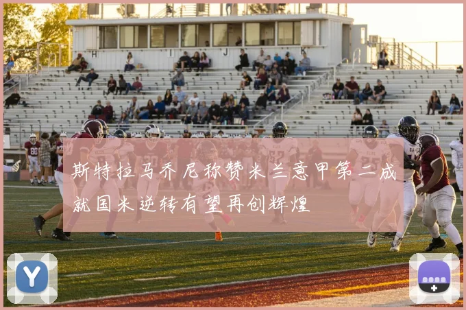 斯特拉马乔尼称赞米兰意甲第二成就国米逆转有望再创辉煌