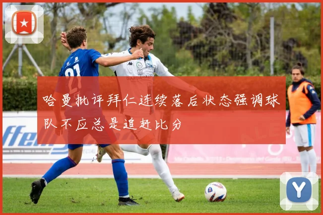 哈曼批评拜仁连续落后状态强调球队不应总是追赶比分