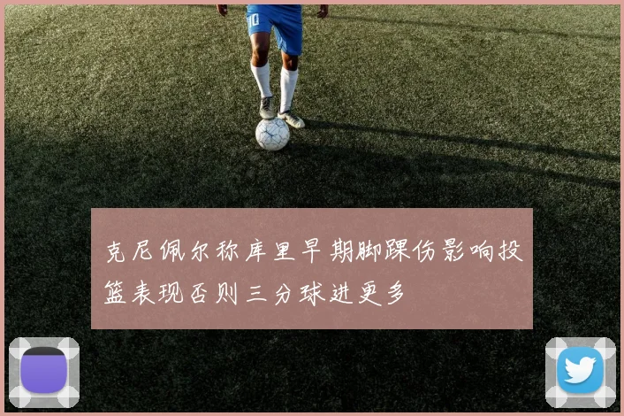 克尼佩尔称库里早期脚踝伤影响投篮表现否则三分球进更多