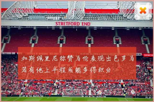 加斯佩里尼称赞马伦表现出色罗马若有他上半程或能多得积分