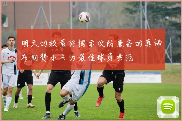 明天的较量将揭示攻防兼备的真谛布朗赞小卡为最佳球员典范