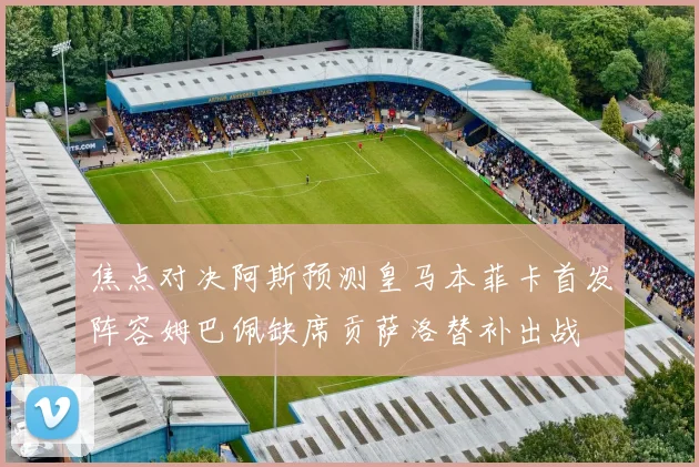 焦点对决阿斯预测皇马本菲卡首发阵容姆巴佩缺席贡萨洛替补出战