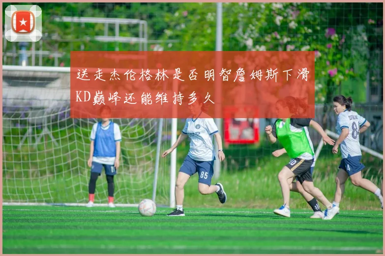 送走杰伦格林是否明智詹姆斯下滑KD巅峰还能维持多久