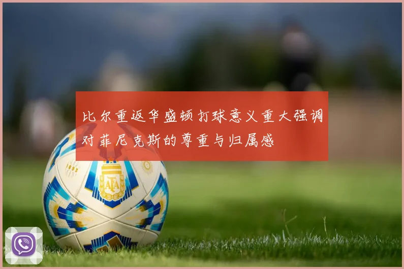 比尔重返华盛顿打球意义重大强调对菲尼克斯的尊重与归属感