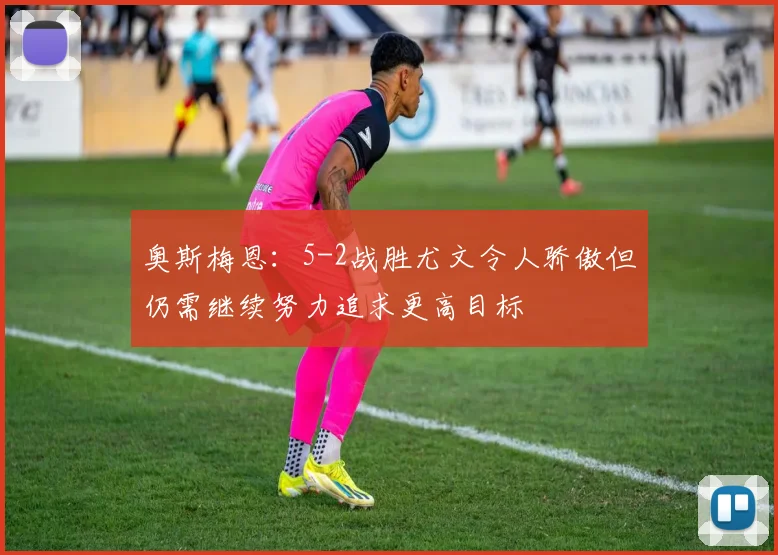 奥斯梅恩：5-2战胜尤文令人骄傲但仍需继续努力追求更高目标