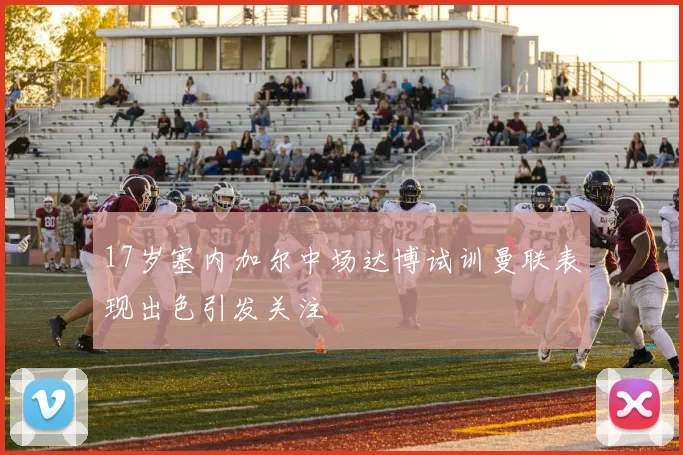 17岁塞内加尔中场达博试训曼联表现出色引发关注