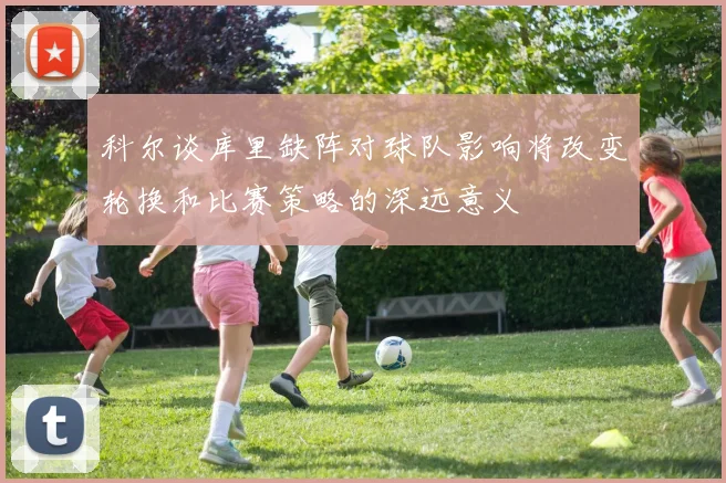 科尔谈库里缺阵对球队影响将改变轮换和比赛策略的深远意义
