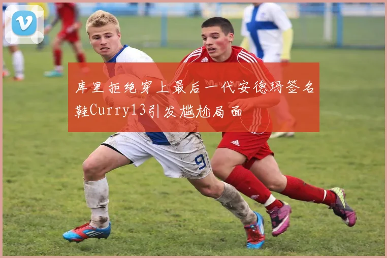 库里拒绝穿上最后一代安德玛签名鞋Curry13引发尴尬局面
