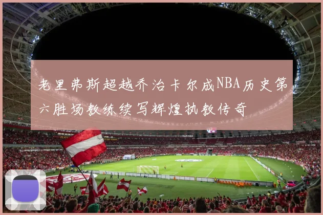 老里弗斯超越乔治卡尔成NBA历史第六胜场教练续写辉煌执教传奇