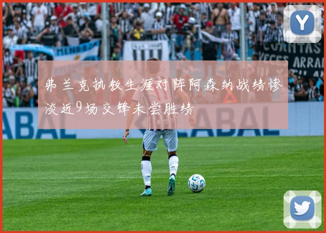 弗兰克执教生涯对阵阿森纳战绩惨淡近9场交锋未尝胜绩
