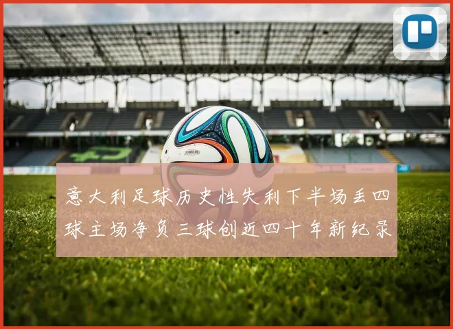 意大利足球历史性失利下半场丢四球主场净负三球创近四十年新纪录