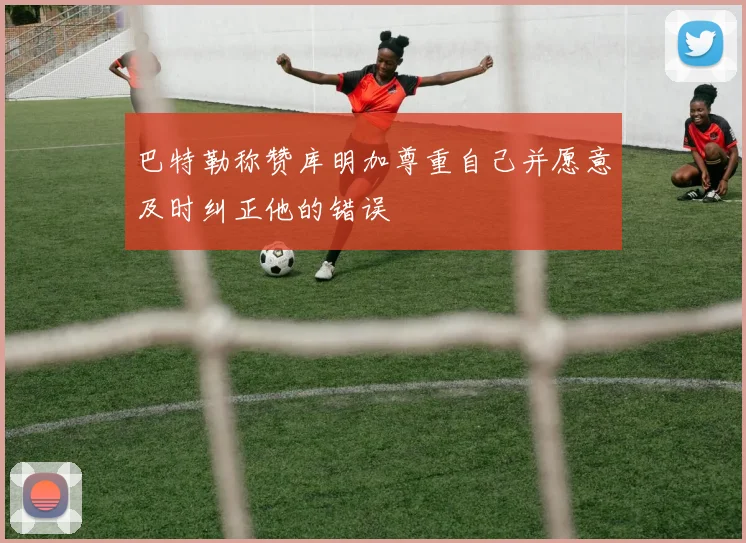 巴特勒称赞库明加尊重自己并愿意及时纠正他的错误