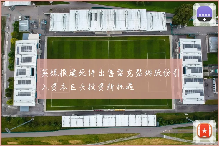 英媒报道死侍出售雷克瑟姆股份引入资本巨头投资新机遇