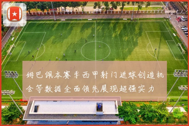 姆巴佩本赛季西甲射门进球创造机会等数据全面领先展现超强实力