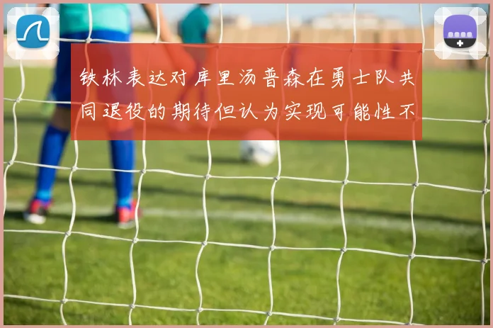 铁林表达对库里汤普森在勇士队共同退役的期待但认为实现可能性不大