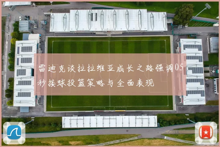 雷迪克谈拉拉维亚成长之路强调05秒接球投篮策略与全面表现