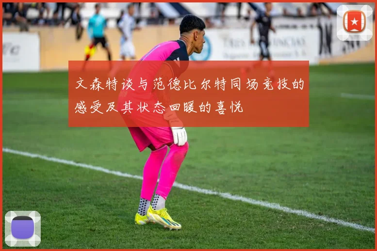 文森特谈与范德比尔特同场竞技的感受及其状态回暖的喜悦
