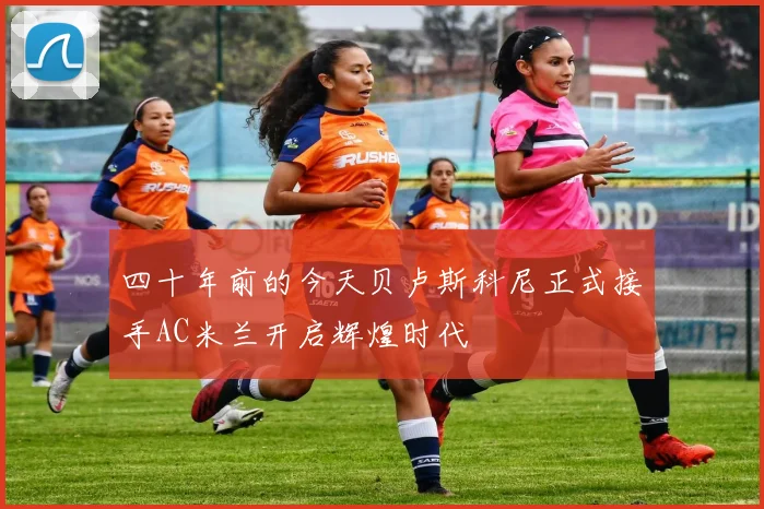 四十年前的今天贝卢斯科尼正式接手AC米兰开启辉煌时代