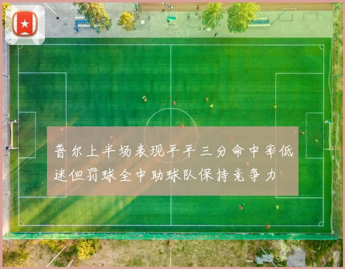 普尔上半场表现平平三分命中率低迷但罚球全中助球队保持竞争力