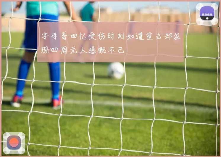字母哥回忆受伤时刻如遭重击却发现四周无人感慨不已
