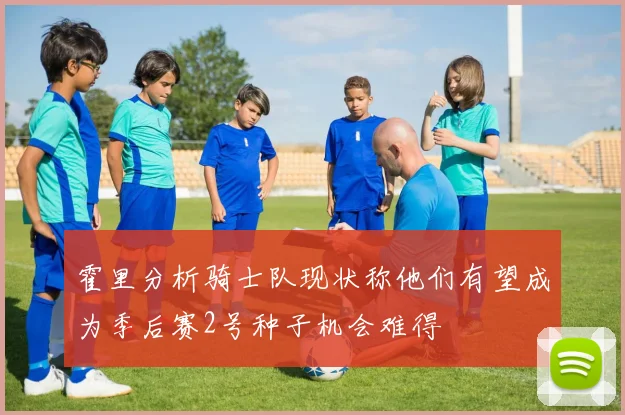 霍里分析骑士队现状称他们有望成为季后赛2号种子机会难得