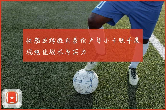 快船逆转胜利泰伦卢与小卡联手展现绝佳战术与实力