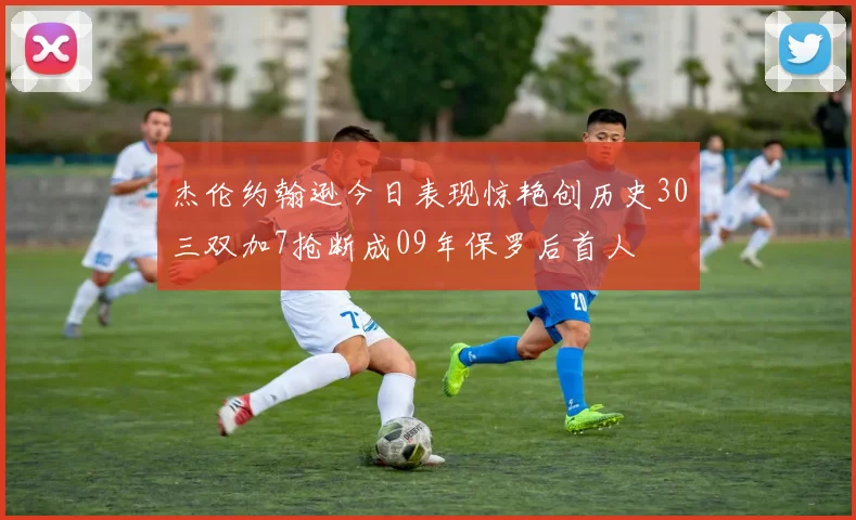 杰伦约翰逊今日表现惊艳创历史30三双加7抢断成09年保罗后首人