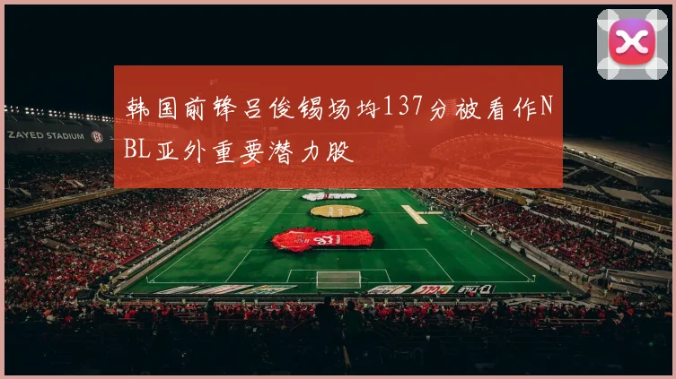 韩国前锋吕俊锡场均137分被看作NBL亚外重要潜力股