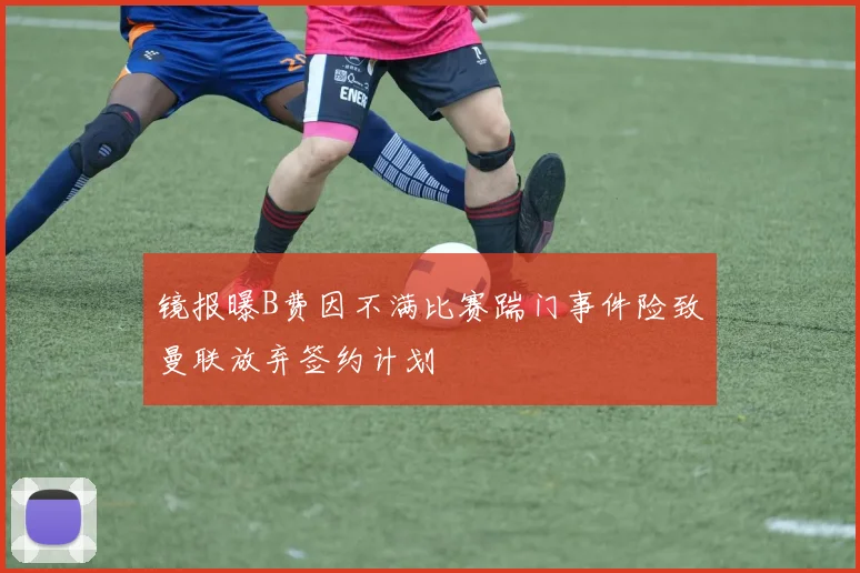 镜报曝B费因不满比赛踹门事件险致曼联放弃签约计划