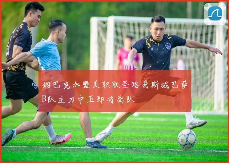 姆巴克加盟美职联圣路易斯城巴萨B队主力中卫即将离队