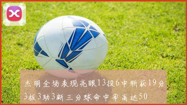 杰明全场表现亮眼13投6中斩获19分3板3助3断三分球命中率高达50