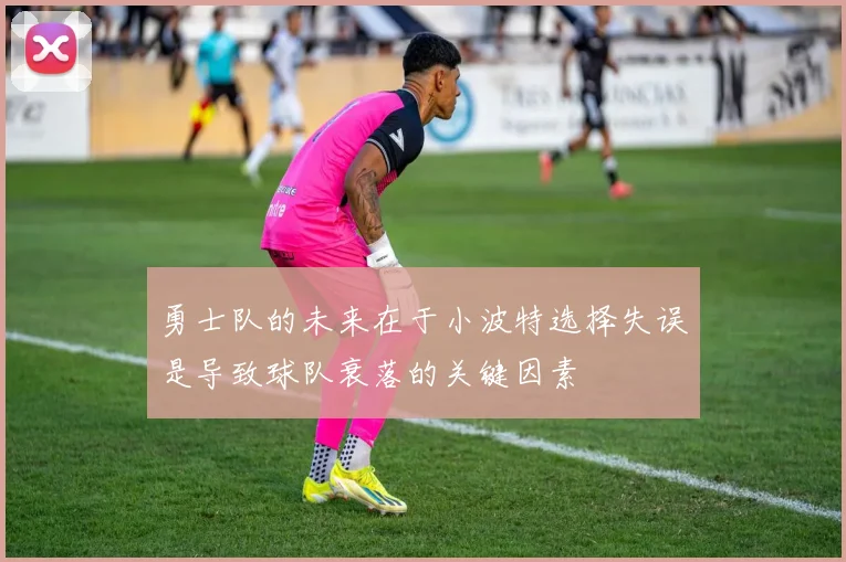 勇士队的未来在于小波特选择失误是导致球队衰落的关键因素