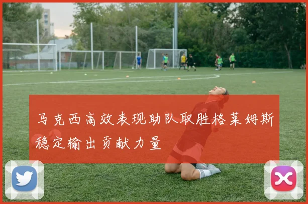 马克西高效表现助队取胜格莱姆斯稳定输出贡献力量
