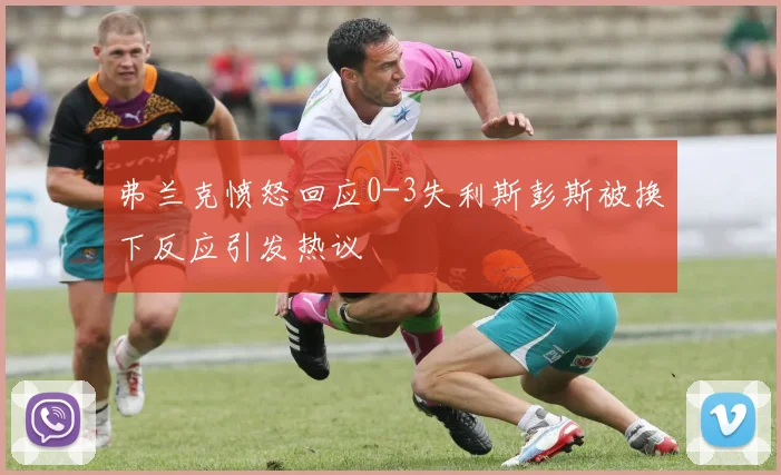 弗兰克愤怒回应0-3失利斯彭斯被换下反应引发热议